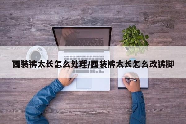 西装裤太长怎么处理/西装裤太长怎么改裤脚