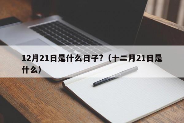 12月21日是什么日子?（十二月21日是什么）