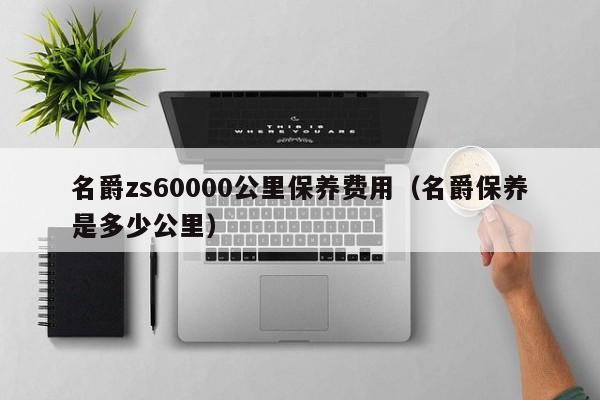名爵zs60000公里保养费用（名爵保养是多少公里）