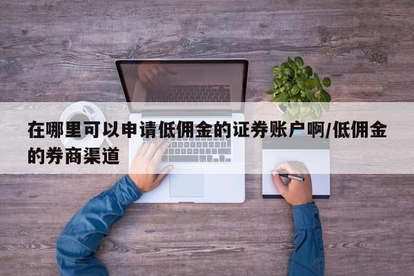 在哪里可以申请低佣金的证券账户啊/低佣金的券商渠道