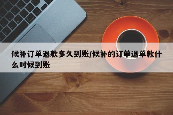 候补订单退款多久到账/候补的订单退单款什么时候到账
