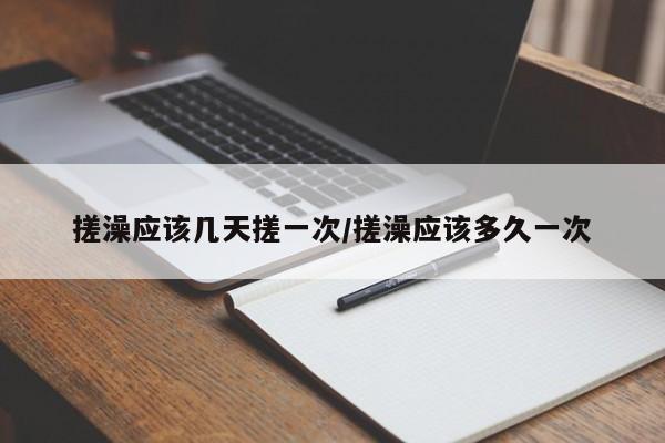 搓澡应该几天搓一次/搓澡应该多久一次