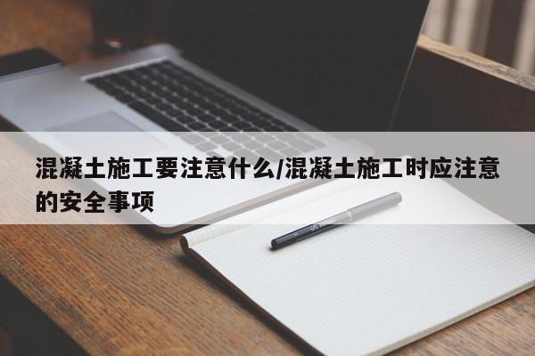 混凝土施工要注意什么/混凝土施工时应注意的安全事项