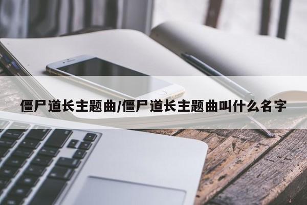 僵尸道长主题曲/僵尸道长主题曲叫什么名字