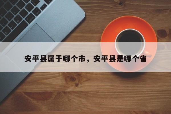 安平县属于哪个市，安平县是哪个省