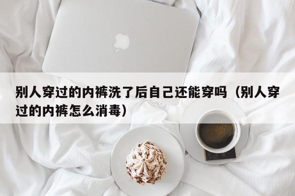 别人穿过的内裤洗了后自己还能穿吗（别人穿过的内裤怎么消毒）