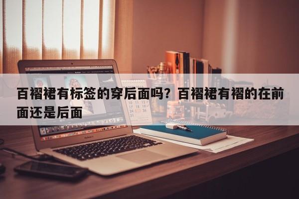 百褶裙有标签的穿后面吗？百褶裙有褶的在前面还是后面