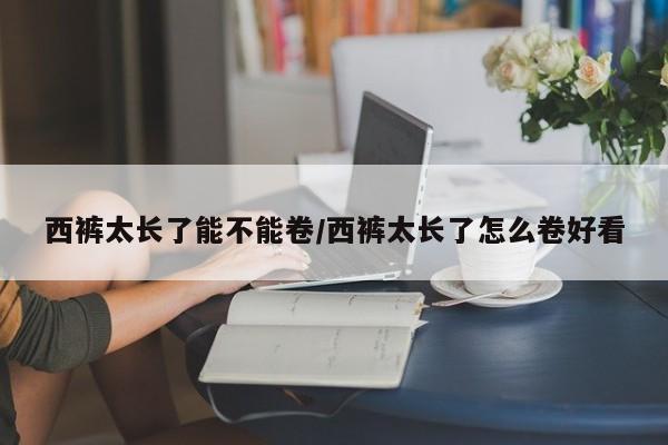 西裤太长了能不能卷/西裤太长了怎么卷好看