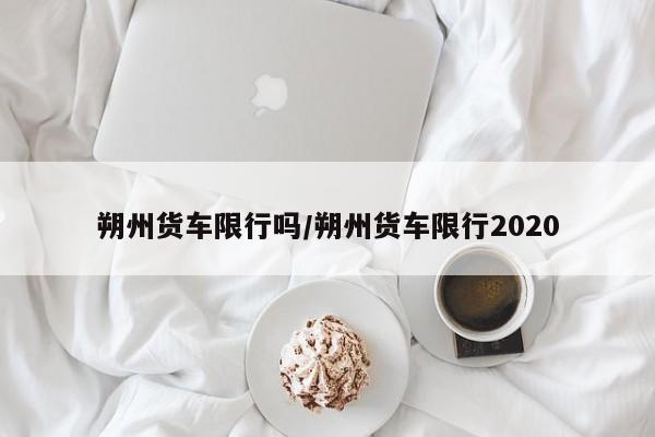 朔州货车限行吗/朔州货车限行2020