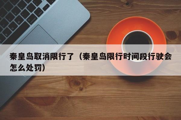秦皇岛取消限行了（秦皇岛限行时间段行驶会怎么处罚）