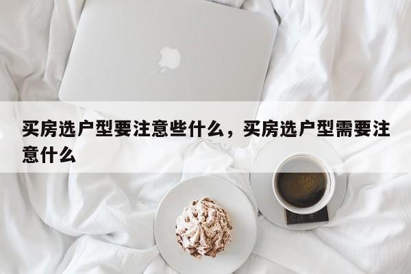 买房选户型要注意些什么，买房选户型需要注意什么
