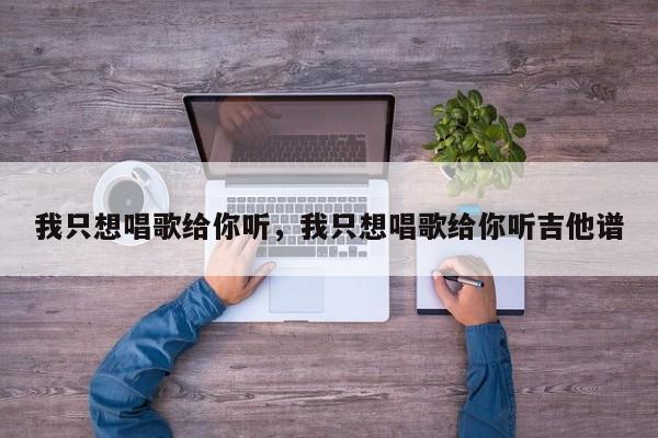 我只想唱歌给你听，我只想唱歌给你听吉他谱