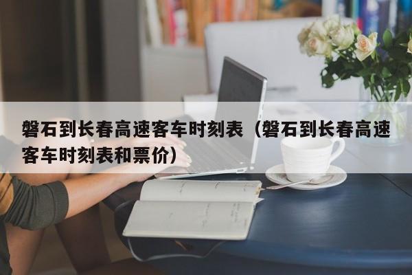 磐石到长春高速客车时刻表（磐石到长春高速客车时刻表和票价）