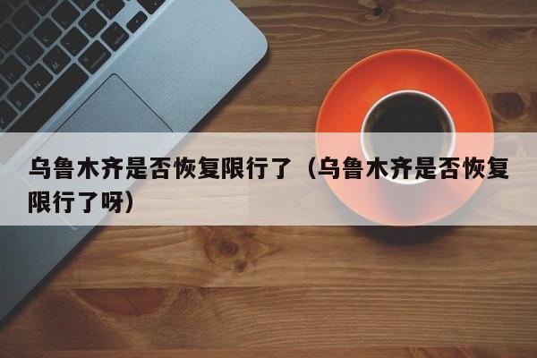 乌鲁木齐是否恢复限行了（乌鲁木齐是否恢复限行了呀）