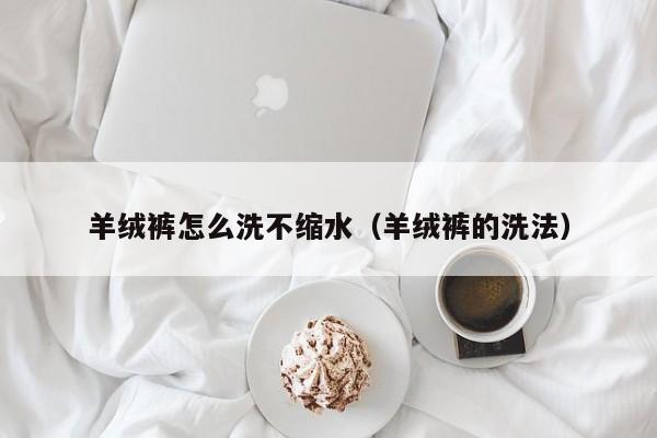 羊绒裤怎么洗不缩水（羊绒裤的洗法）