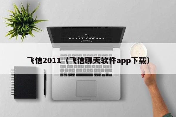 飞信2011（飞信聊天软件app下载）