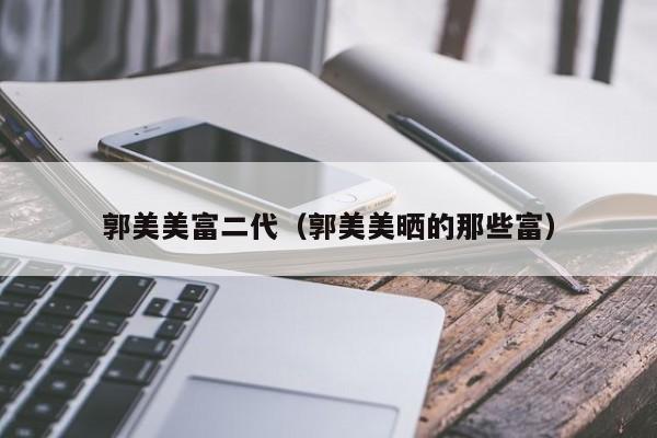 郭美美富二代（郭美美晒的那些富）