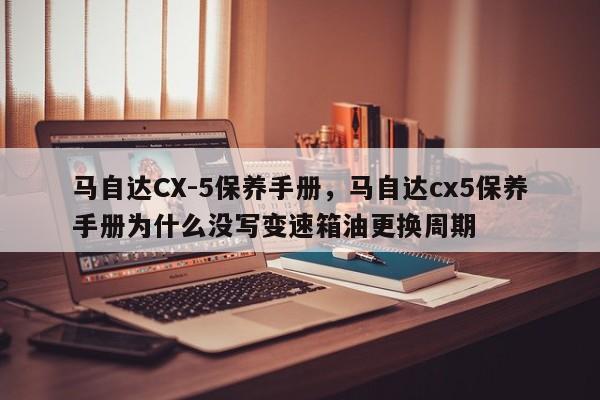 马自达CX-5保养手册，马自达cx5保养手册为什么没写变速箱油更换周期