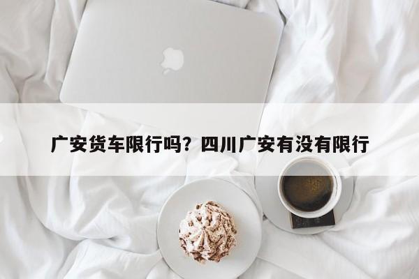广安货车限行吗？四川广安有没有限行