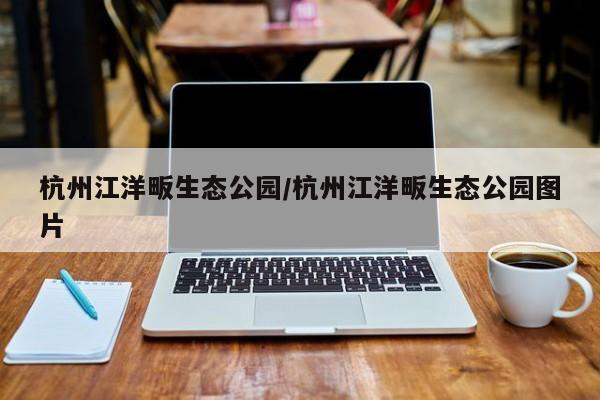 杭州江洋畈生态公园/杭州江洋畈生态公园图片