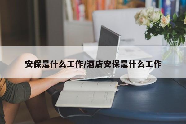 安保是什么工作/酒店安保是什么工作