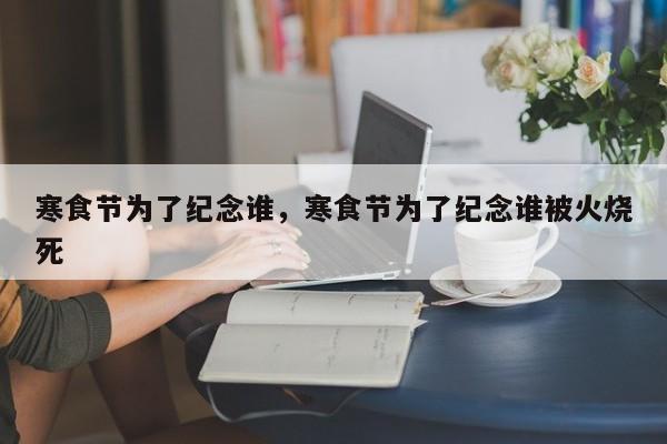 寒食节为了纪念谁，寒食节为了纪念谁被火烧死