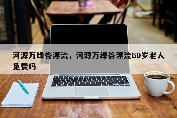 河源万绿谷漂流，河源万绿谷漂流60岁老人免费吗