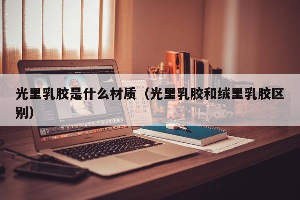 光里乳胶是什么材质（光里乳胶和绒里乳胶区别）