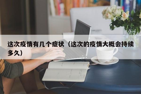 这次疫情有几个症状（这次的疫情大概会持续多久）