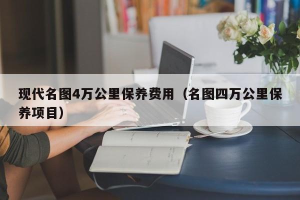 现代名图4万公里保养费用（名图四万公里保养项目）