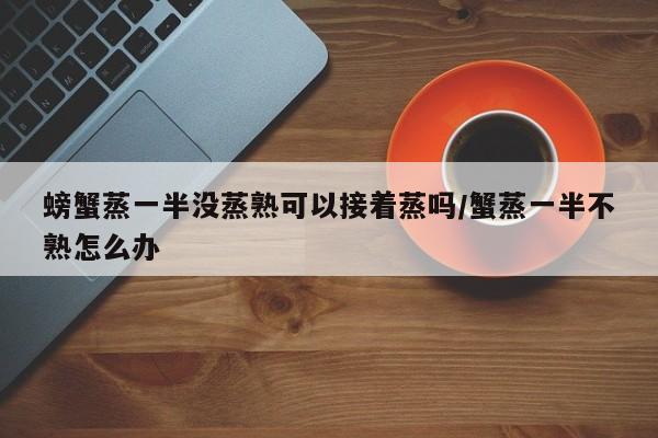 螃蟹蒸一半没蒸熟可以接着蒸吗/蟹蒸一半不熟怎么办