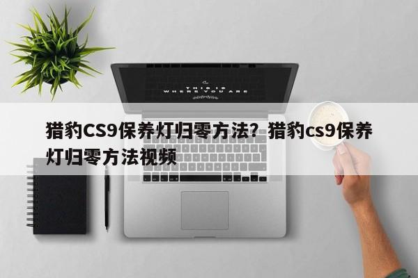 猎豹CS9保养灯归零方法？猎豹cs9保养灯归零方法视频