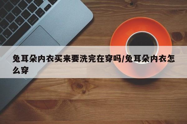 兔耳朵内衣买来要洗完在穿吗/兔耳朵内衣怎么穿