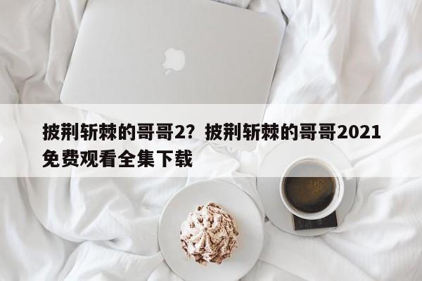 披荆斩棘的哥哥2？披荆斩棘的哥哥2021免费观看全集下载