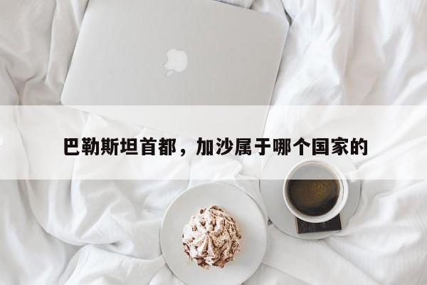 巴勒斯坦首都，加沙属于哪个国家的