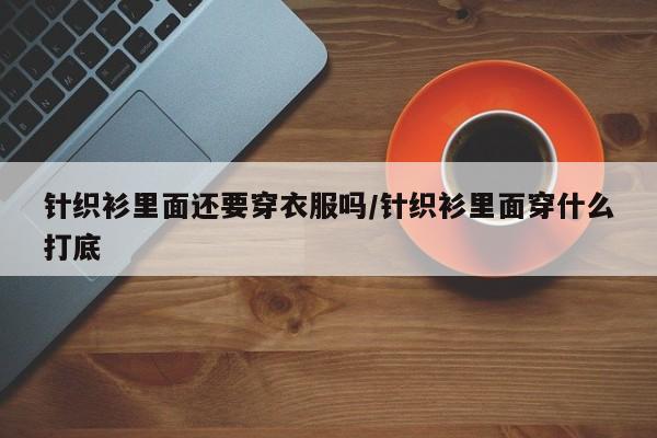 针织衫里面还要穿衣服吗/针织衫里面穿什么打底
