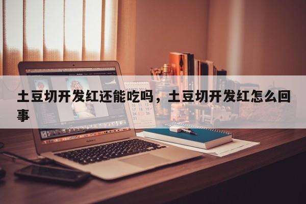 土豆切开发红还能吃吗，土豆切开发红怎么回事