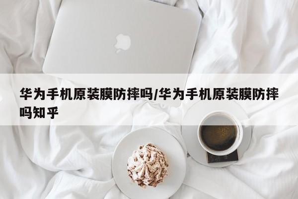 华为手机原装膜防摔吗/华为手机原装膜防摔吗知乎