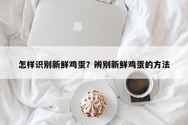 怎样识别新鲜鸡蛋？辨别新鲜鸡蛋的方法