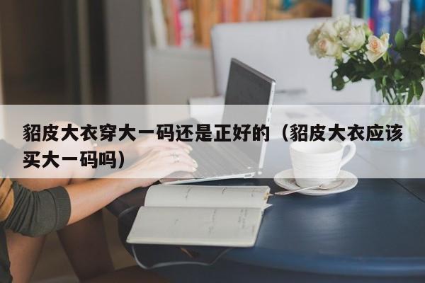 貂皮大衣穿大一码还是正好的（貂皮大衣应该买大一码吗）