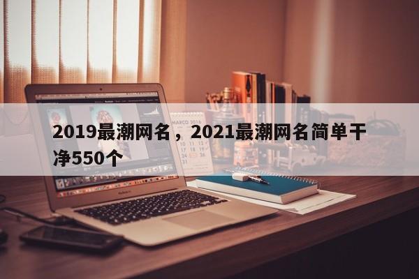2019最潮网名，2021最潮网名简单干净550个