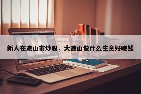 新人在凉山市炒股，大凉山做什么生意好赚钱