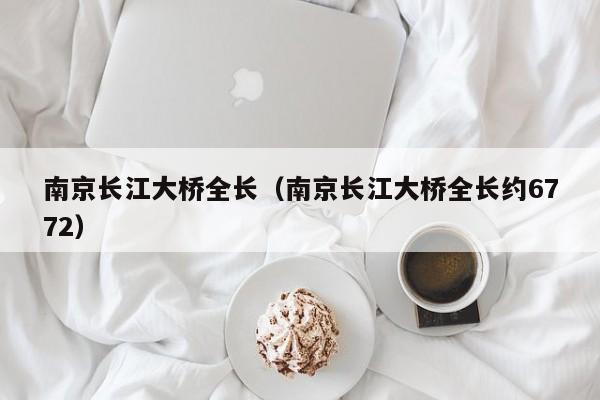 南京长江大桥全长（南京长江大桥全长约6772）