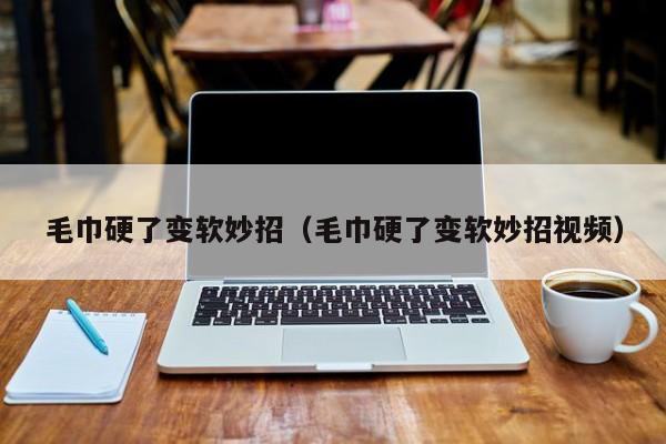 毛巾硬了变软妙招（毛巾硬了变软妙招视频）