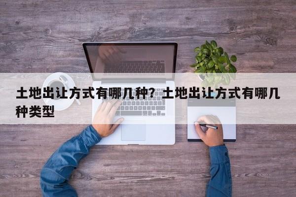 土地出让方式有哪几种？土地出让方式有哪几种类型