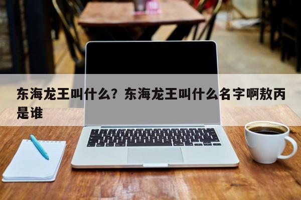 东海龙王叫什么？东海龙王叫什么名字啊敖丙是谁