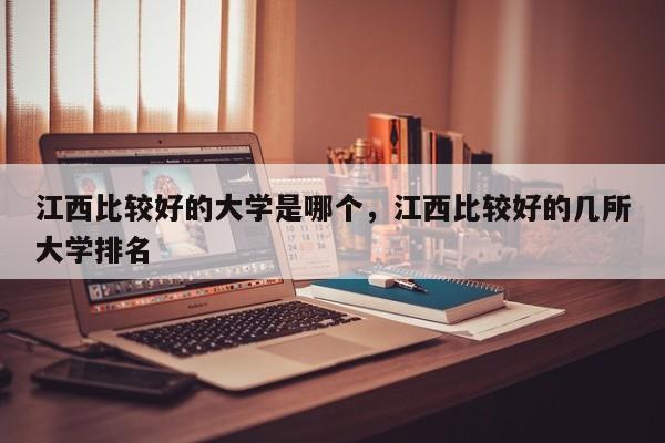 江西比较好的大学是哪个，江西比较好的几所大学排名