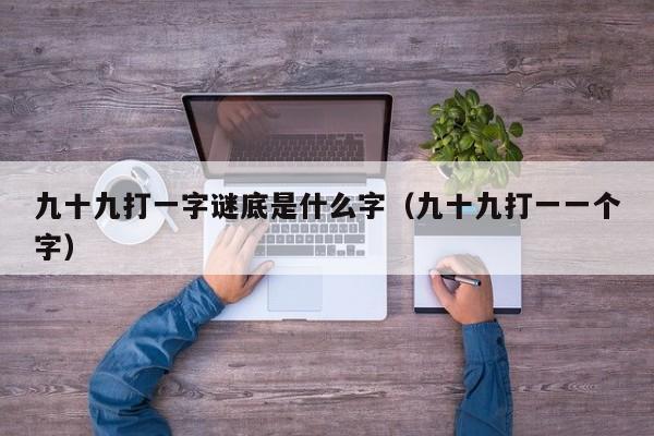 九十九打一字谜底是什么字（九十九打一一个字）