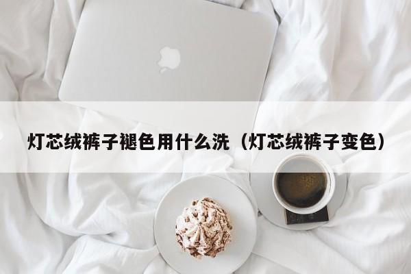灯芯绒裤子褪色用什么洗（灯芯绒裤子变色）