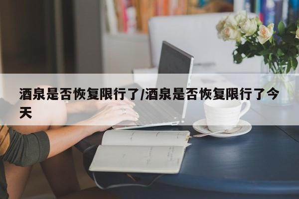 酒泉是否恢复限行了/酒泉是否恢复限行了今天